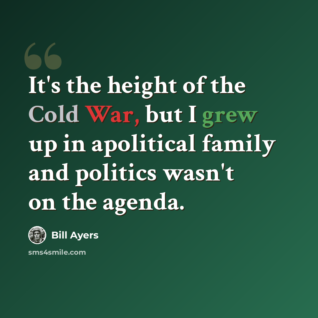 “It's the height of the Cold War, but I grew up in apolitical family and politics wasn't on the agenda.” quote by Bill Ayers