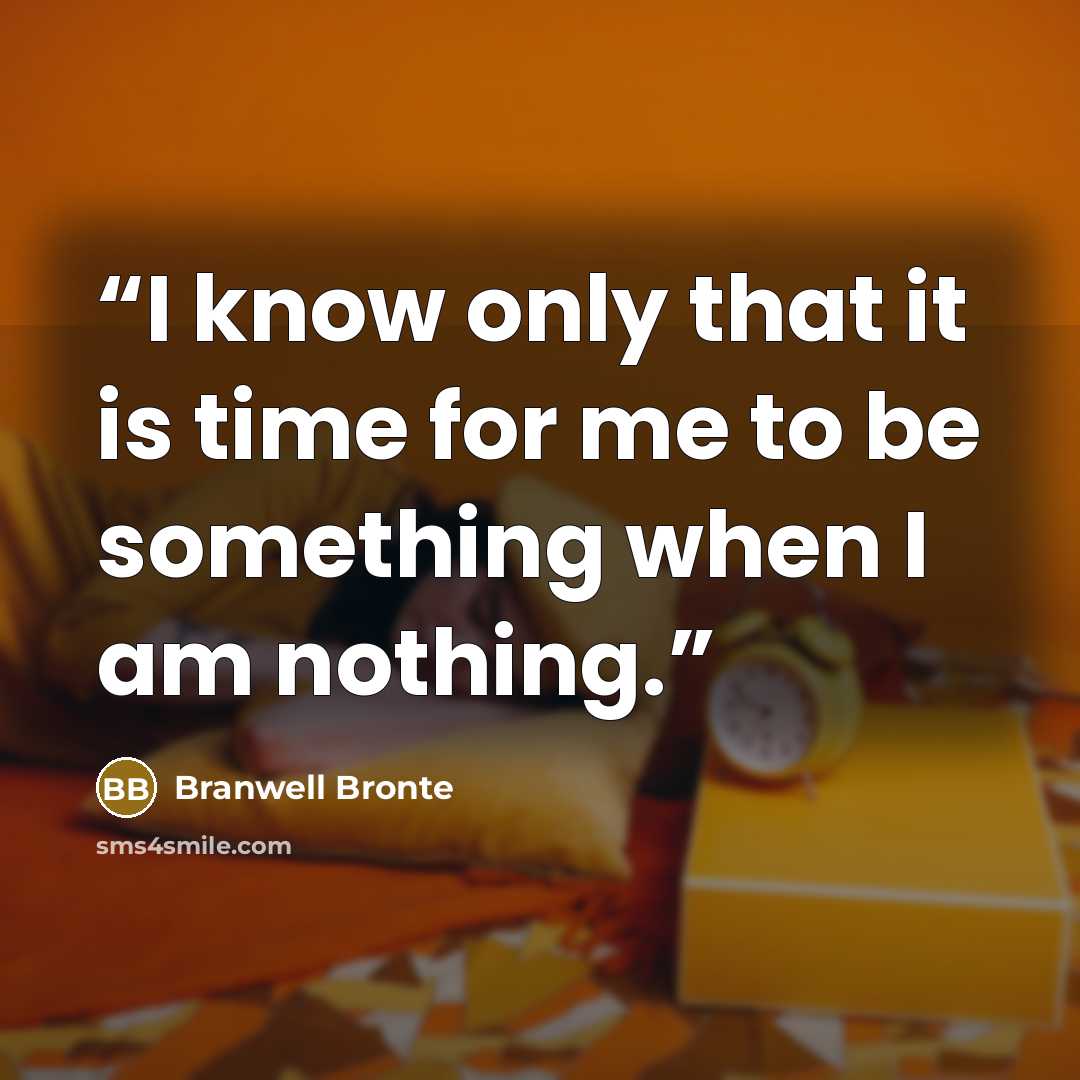 “I know only that it is time for me to be something when I am nothing.” quote by Branwell Bronte