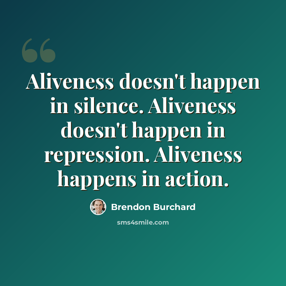 “Aliveness doesn't happen in silence. Aliveness doesn't happen in repression. Aliveness happens in action.” quote by Brendon Burchard
