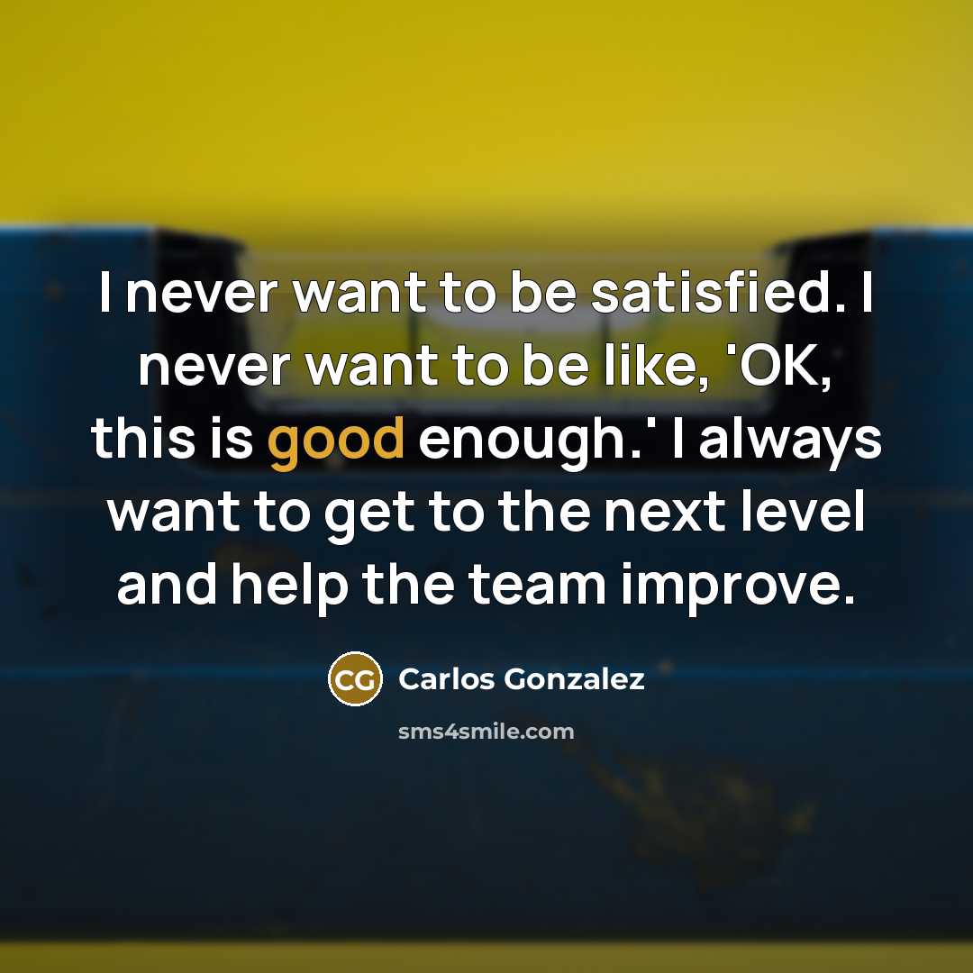 “I never want to be satisfied. I never want to be like, 'OK, this is good enough.' I always want to get to the next level and help the team improve.” quote by Carlos Gonzalez