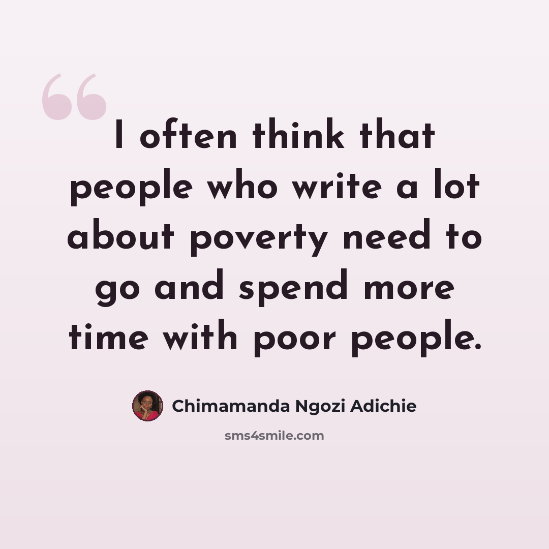 “I often think that people who write a lot about poverty need to go and spend more time with poor people.” quote by Chimamanda Ngozi Adichie