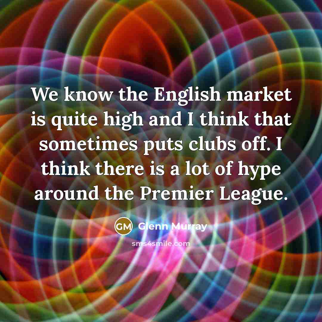 “We know the English market is quite high and I think that sometimes puts clubs off. I think there is a lot of hype around the Premier League.” quote by Glenn Murray