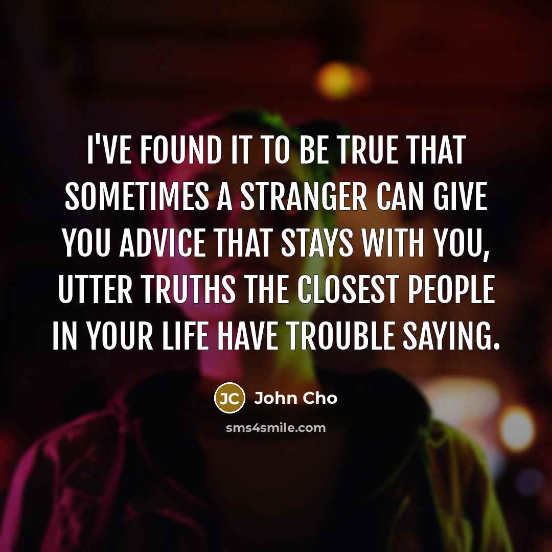 “I've found it to be true that sometimes a stranger can give you advice that stays with you, utter truths the closest people in your life have trouble saying.” quote by John Cho