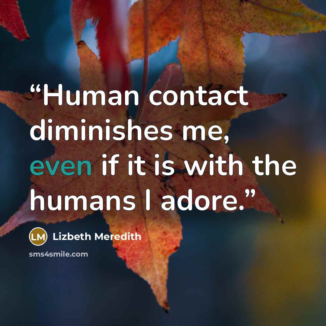 “Human contact diminishes me, even if it is with the humans I adore.” quote by Lizbeth Meredith