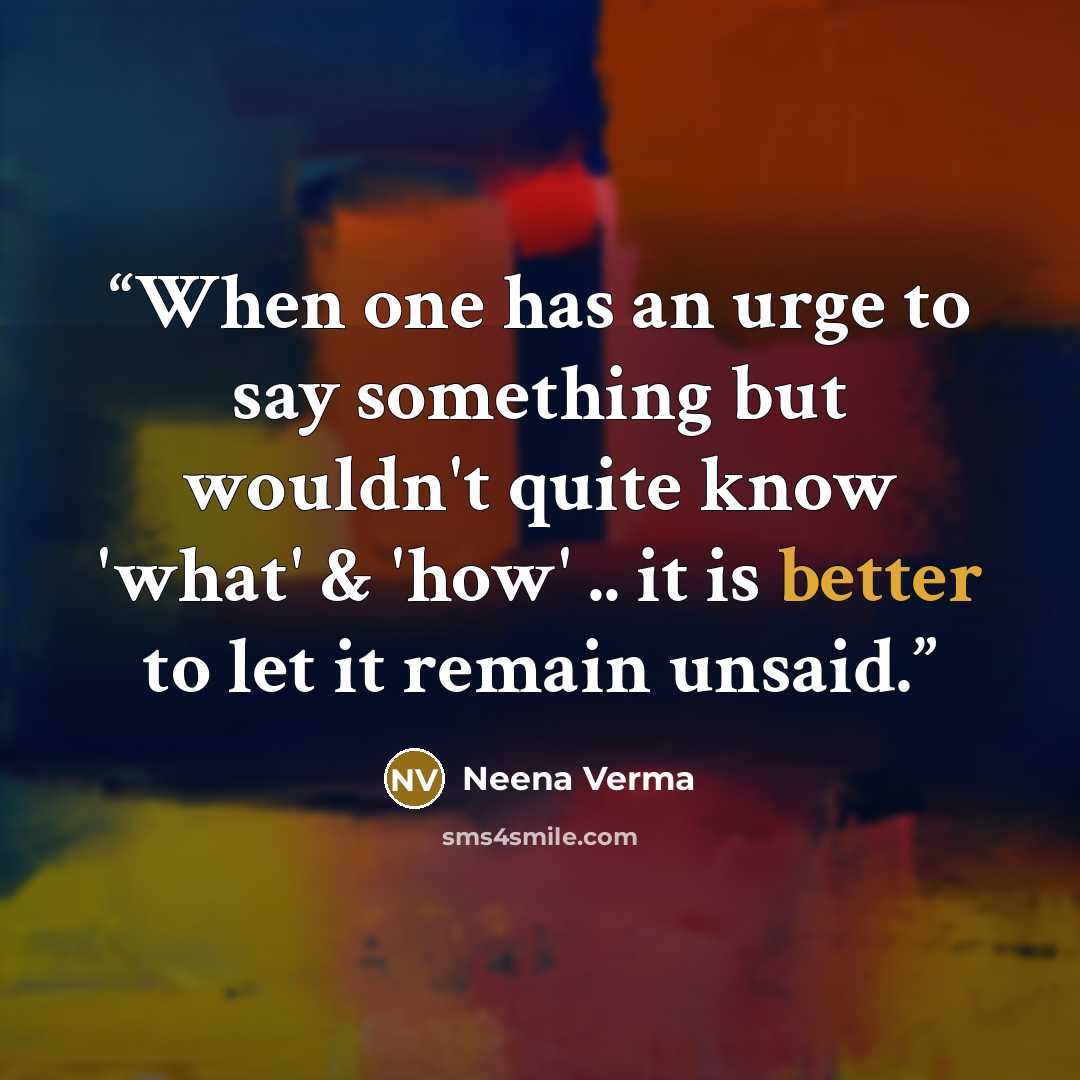 “When one has an urge to say something but wouldn't quite know 'what' & 'how' .. it is better to let it remain unsaid.” quote by Neena Verma