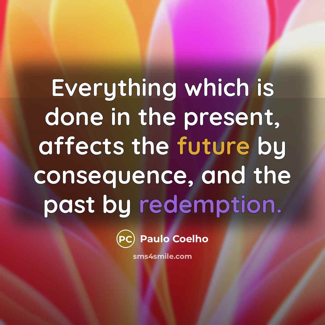 “Everything which is done in the present, affects the future by consequence, and the past by redemption.” quote by Paulo Coelho