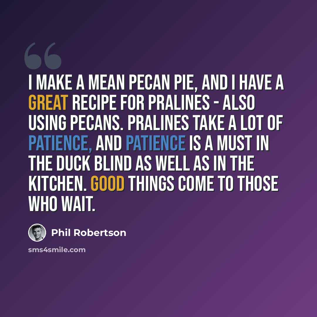 “I make a mean pecan pie, and I have a great recipe for pralines - also using pecans. Pralines take a lot of patience, and patience is a must in the duck blind as well as in the kitchen. Good things come to those who wait.” quote by Phil Robertson