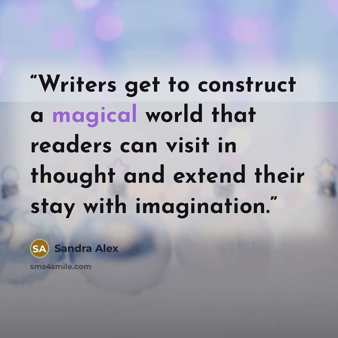 “Writers get to construct a magical world that readers can visit in thought and extend their stay with imagination.” quote by Sandra Alex