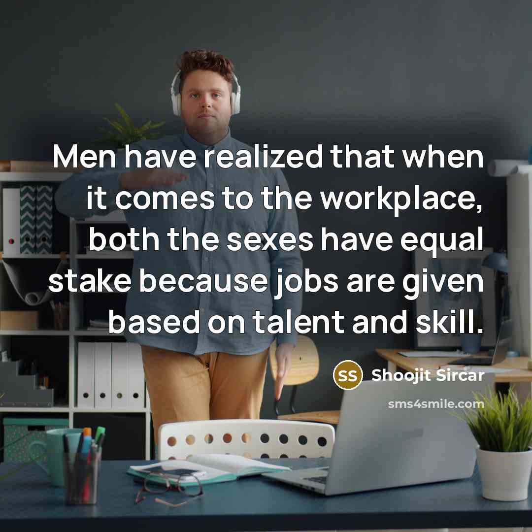 “Men have realized that when it comes to the workplace, both the sexes have equal stake because jobs are given based on talent and skill.” quote by Shoojit Sircar