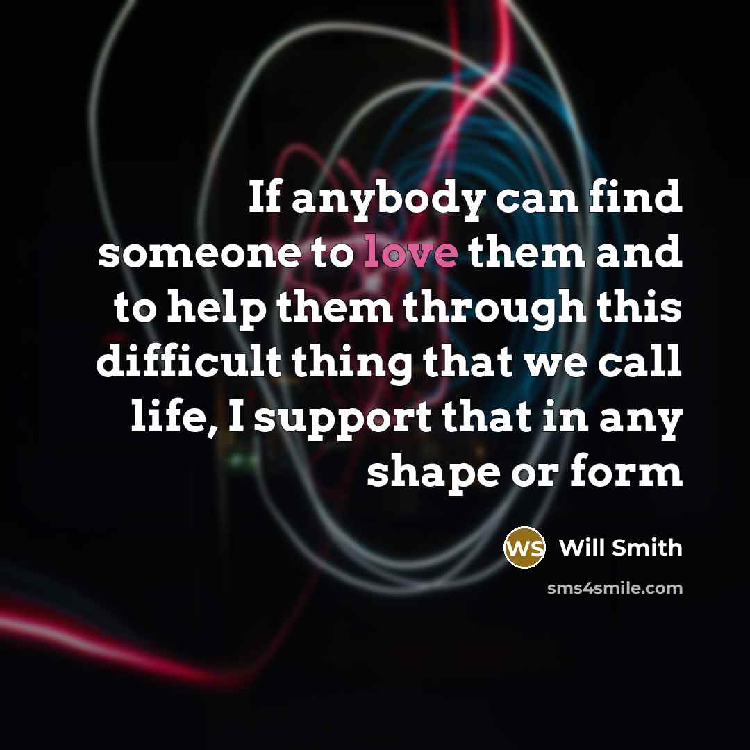 “If anybody can find someone to love them and to help them through this difficult thing that we call life, I support that in any shape or form” quote by Will Smith