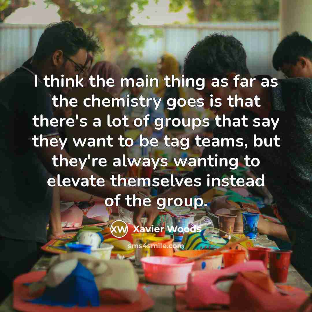 “I think the main thing as far as the chemistry goes is that there's a lot of groups that say they want to be tag teams, but they're always wanting to elevate themselves instead of the group.” quote by Xavier Woods
