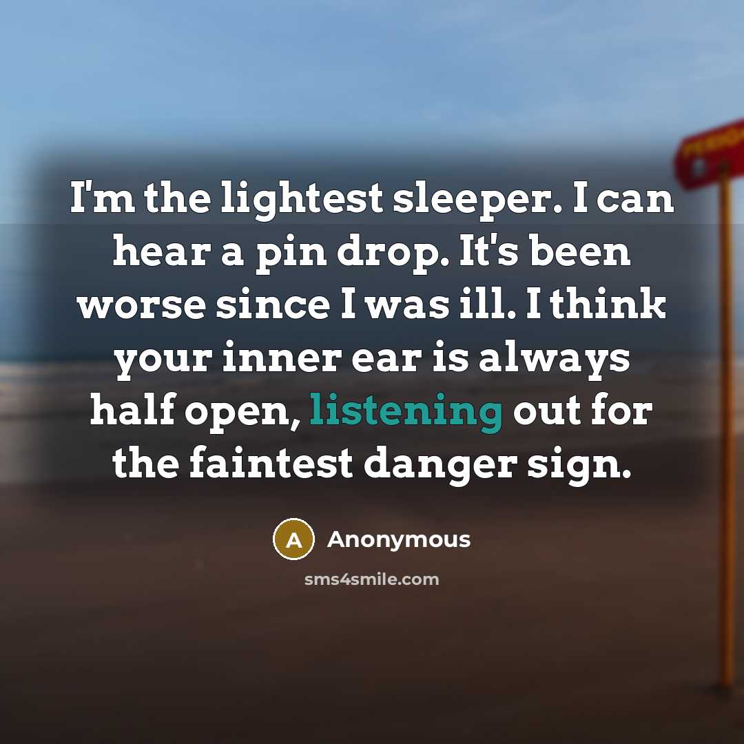 “I'm the lightest sleeper. I can hear a pin drop. It's been worse since I was ill. I think your inner ear is always half open, listening out for the faintest danger sign.” quote by Anonymous