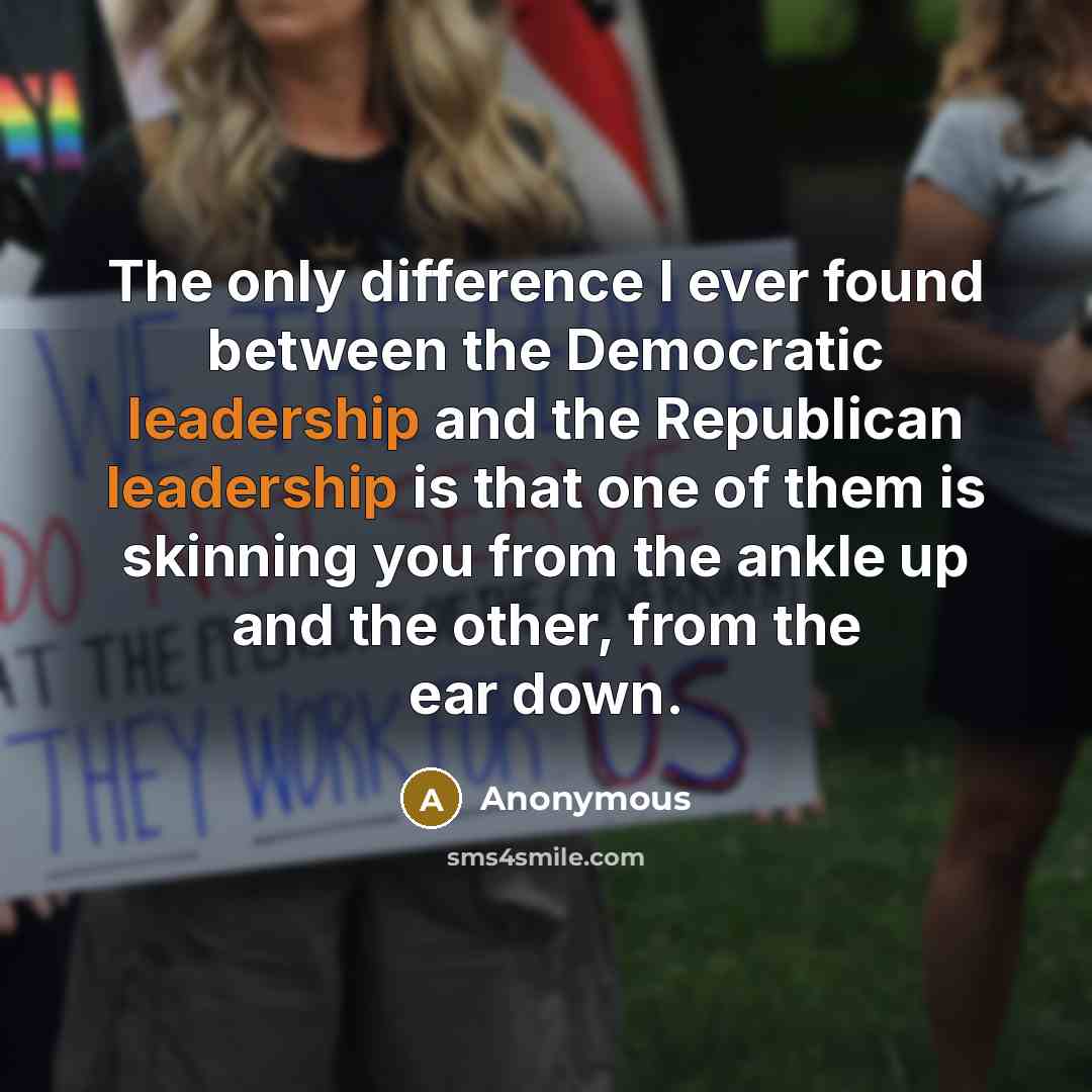 “The only difference I ever found between the Democratic leadership and the Republican leadership is that one of them is skinning you from the ankle up and the other, from the ear down.” quote by Anonymous