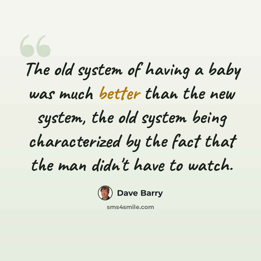 “The old system of having a baby was much better than the new system, the old system being characterized by the fact that the man didn't have to watch.” quote by Dave Barry