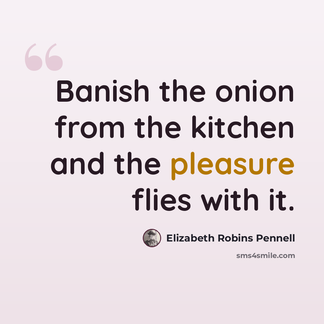 “Banish the onion from the kitchen and the pleasure flies with it.” quote by Elizabeth Robins Pennell