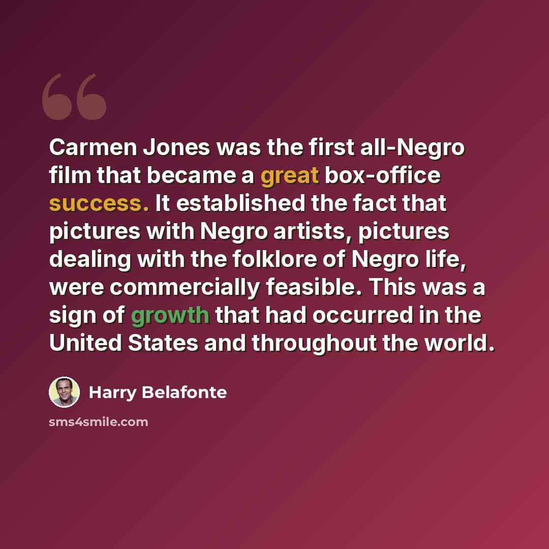 “Carmen Jones was the first all-Negro film that became a great box-office success. It established the fact that pictures with Negro artists, pictures dealing with the folklore of Negro life, were commercially feasible. This was a sign of growth that had occurred in the United States and throughout…” quote by Harry Belafonte
