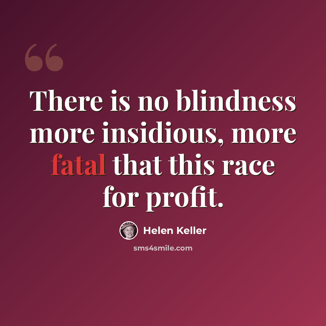 “There is no blindness more insidious, more fatal that this race for profit.” quote by Helen Keller