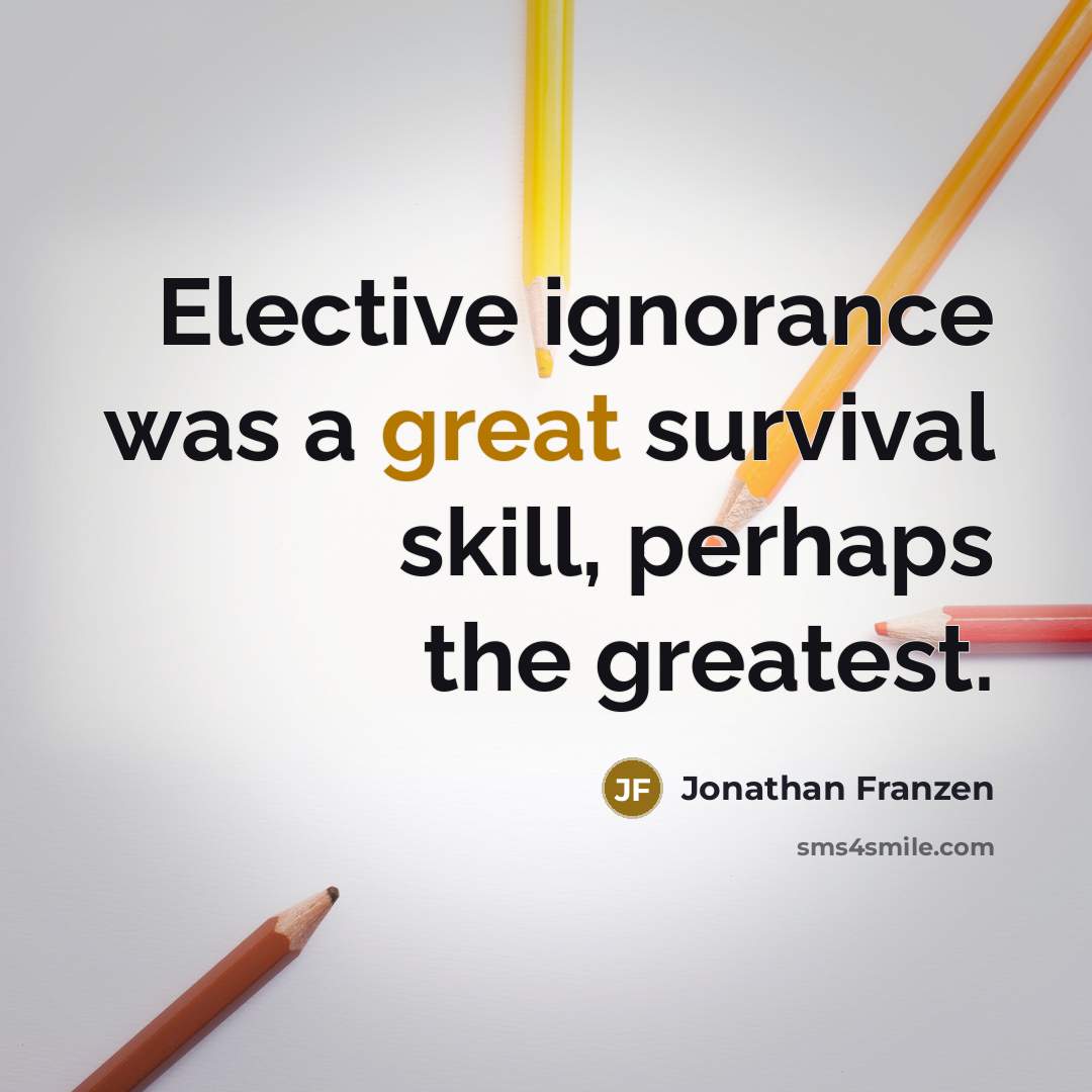 “Elective ignorance was a great survival skill, perhaps the greatest.” quote by Jonathan Franzen