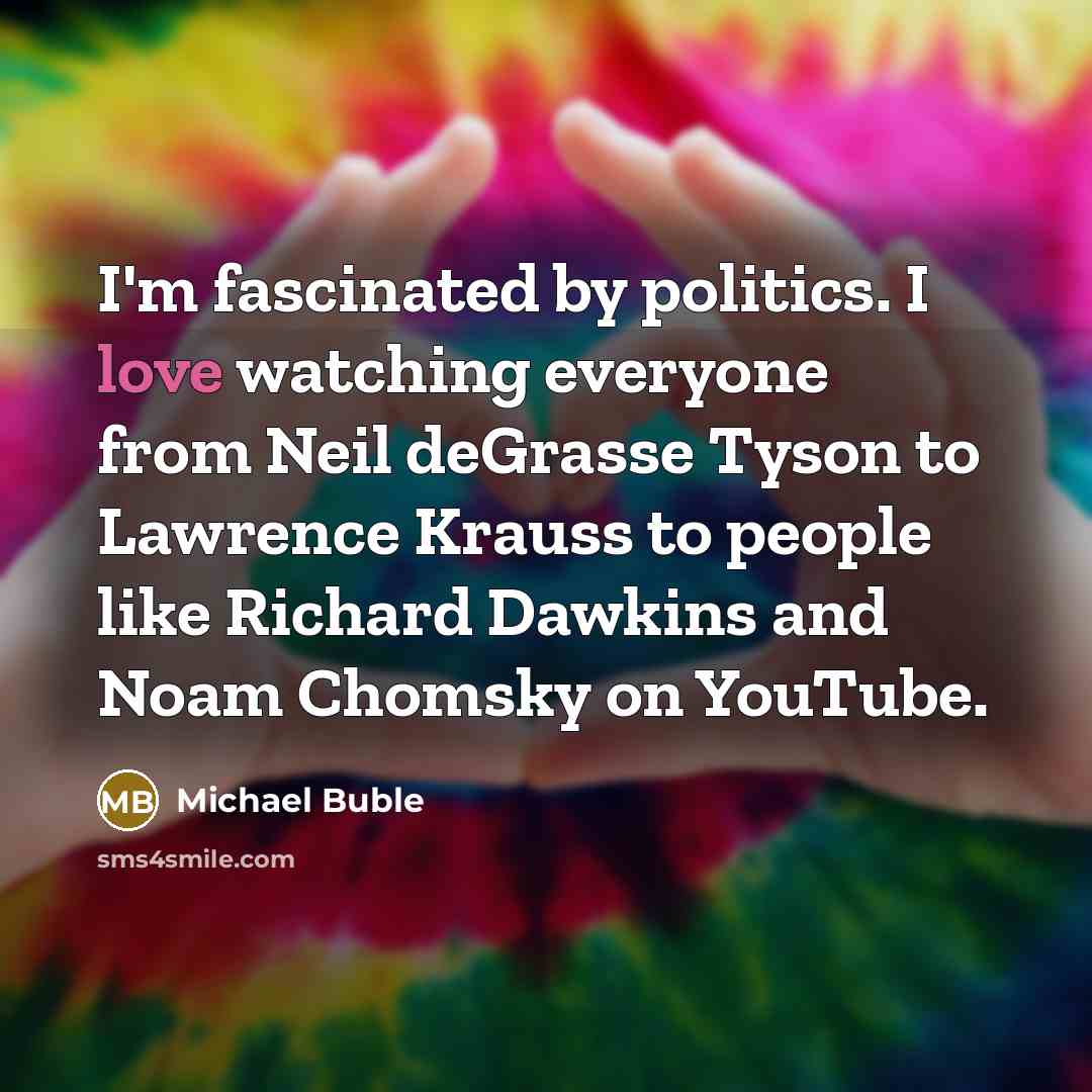“I'm fascinated by politics. I love watching everyone from Neil deGrasse Tyson to Lawrence Krauss to people like Richard Dawkins and Noam Chomsky on YouTube.” quote by Michael Buble