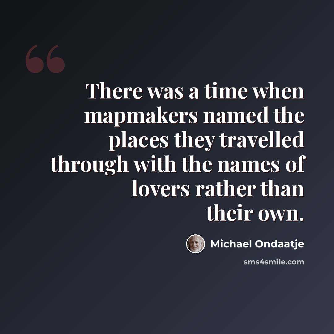 “There was a time when mapmakers named the places they travelled through with the names of lovers rather than their own.” quote by Michael Ondaatje