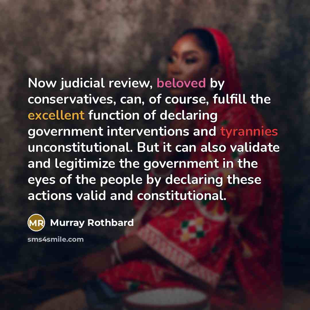 “Now judicial review, beloved by conservatives, can, of course, fulfill the excellent function of declaring government interventions and tyrannies unconstitutional. But it can also validate and legitimize the government in the eyes of the people by declaring these actions valid and constitutional.” quote by Murray Rothbard