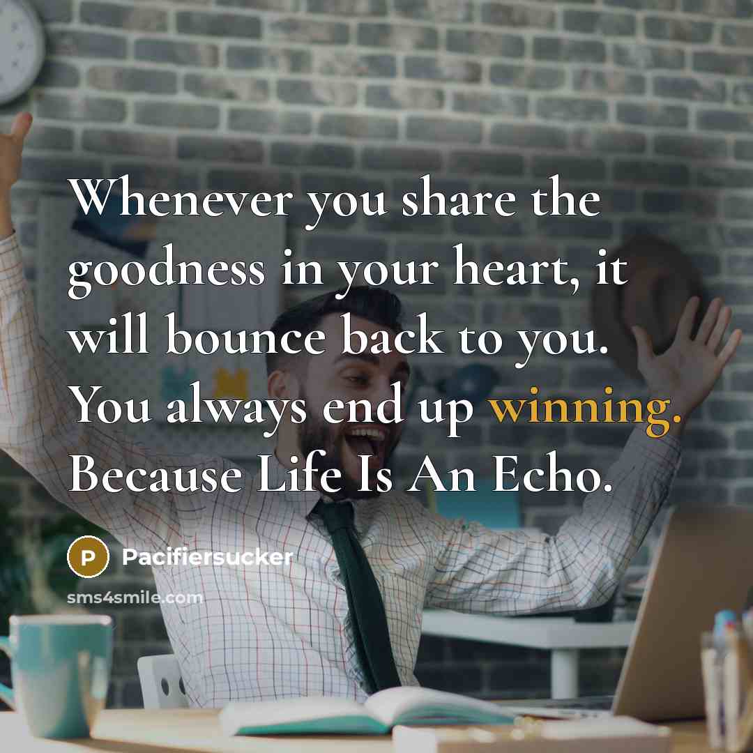 “Whenever you share the goodness in your heart, it will bounce back to you. You always end up winning. Because Life Is An Echo.” quote by Pacifiersucker