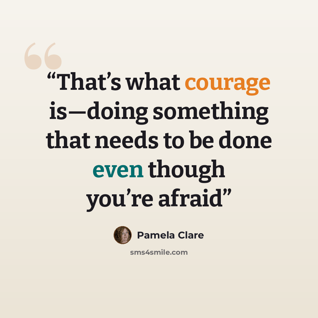 “That’s what courage is—doing something that needs to be done even though you’re afraid” quote by Pamela Clare