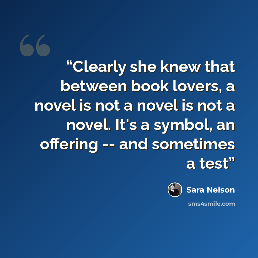 “Clearly she knew that between book lovers, a novel is not a novel is not a novel. It's a symbol, an offering -- and sometimes a test” quote by Sara Nelson