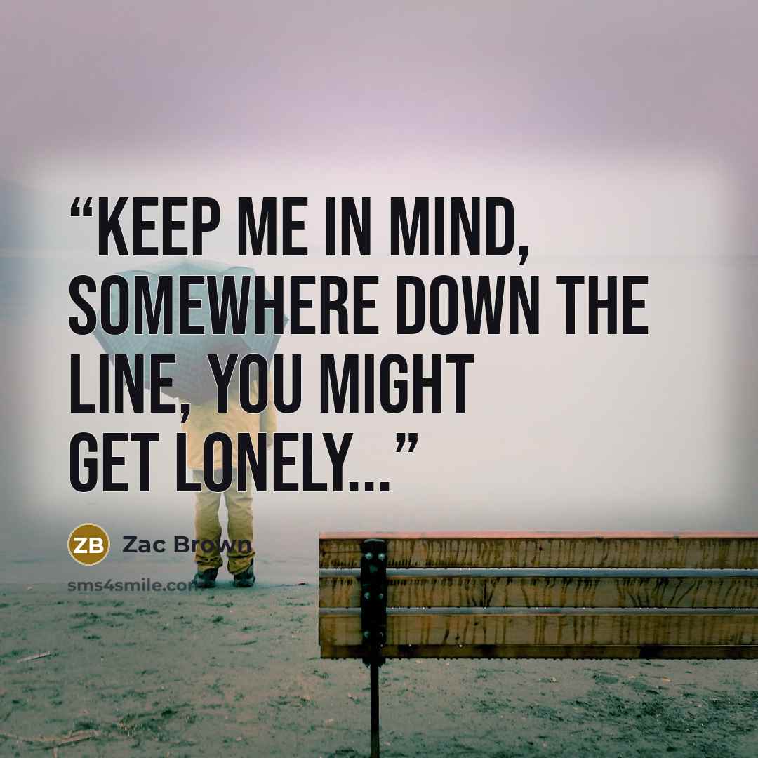 “Keep me in mind, somewhere down the line, you might get lonely...” quote by Zac Brown