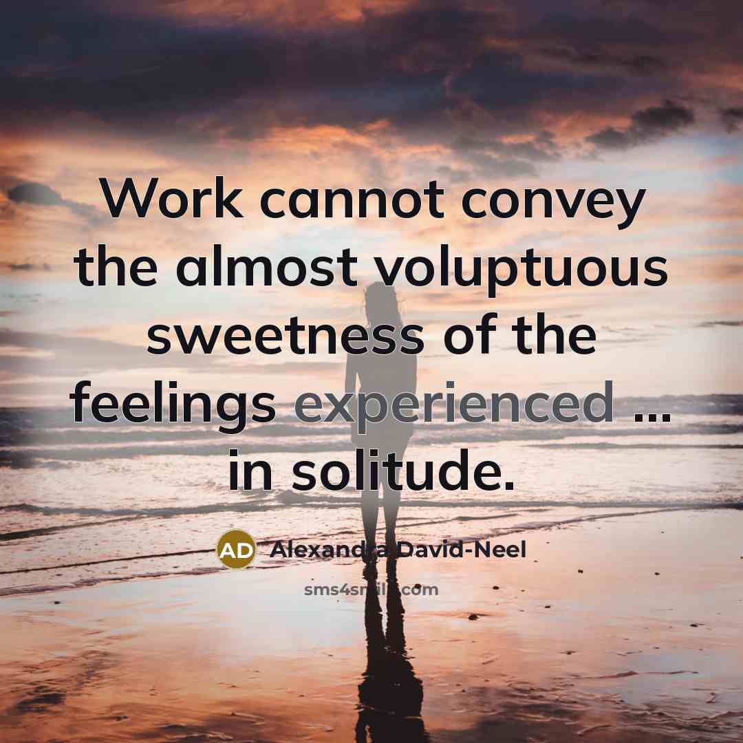 “Work cannot convey the almost voluptuous sweetness of the feelings experienced ... in solitude.” quote by Alexandra David-Neel