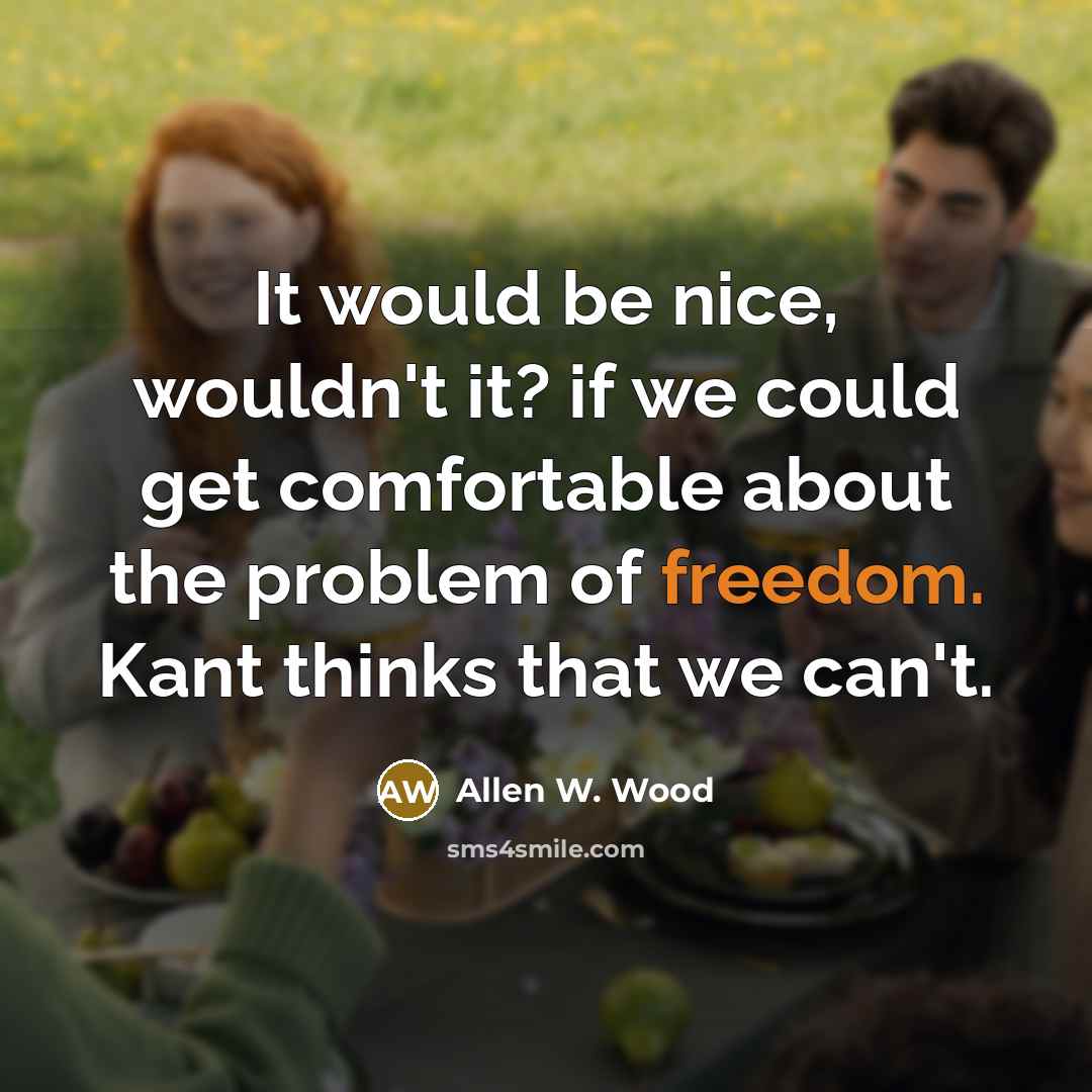 “It would be nice, wouldn't it? if we could get comfortable about the problem of freedom. Kant thinks that we can't.” quote by Allen W. Wood