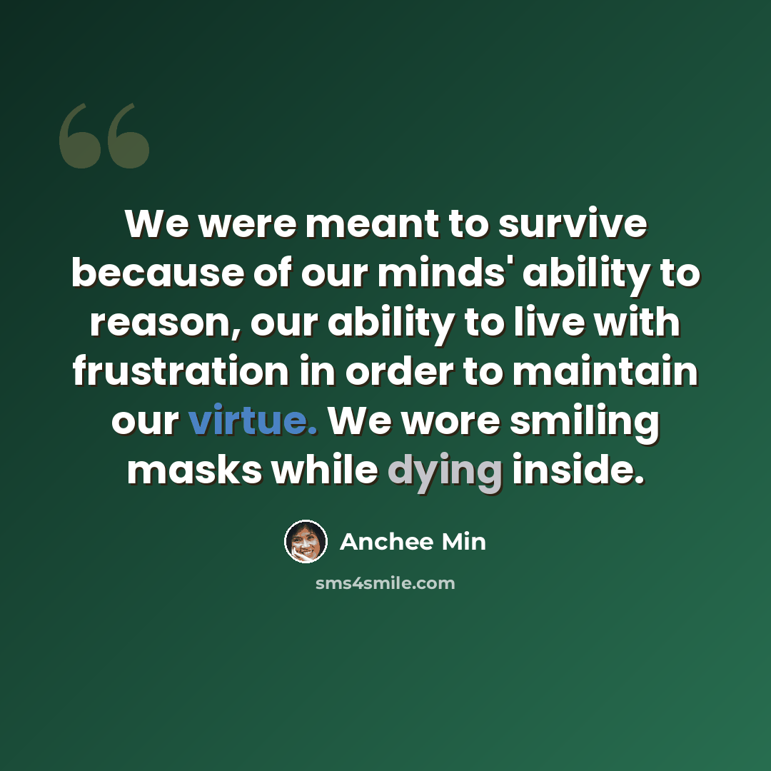 “We were meant to survive because of our minds' ability to reason, our ability to live with frustration in order to maintain our virtue. We wore smiling masks while dying inside.” quote by Anchee Min