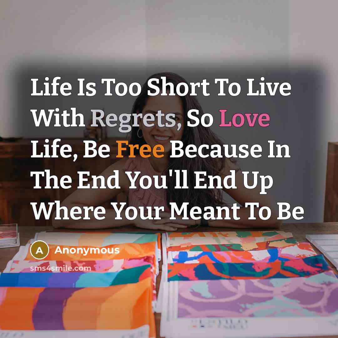 “Life Is Too Short To Live With Regrets, So Love Life, Be Free Because In The End You'll End Up Where Your Meant To Be” quote by Anonymous