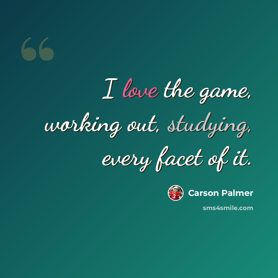 “I love the game, working out, studying, every facet of it.” quote by Carson Palmer