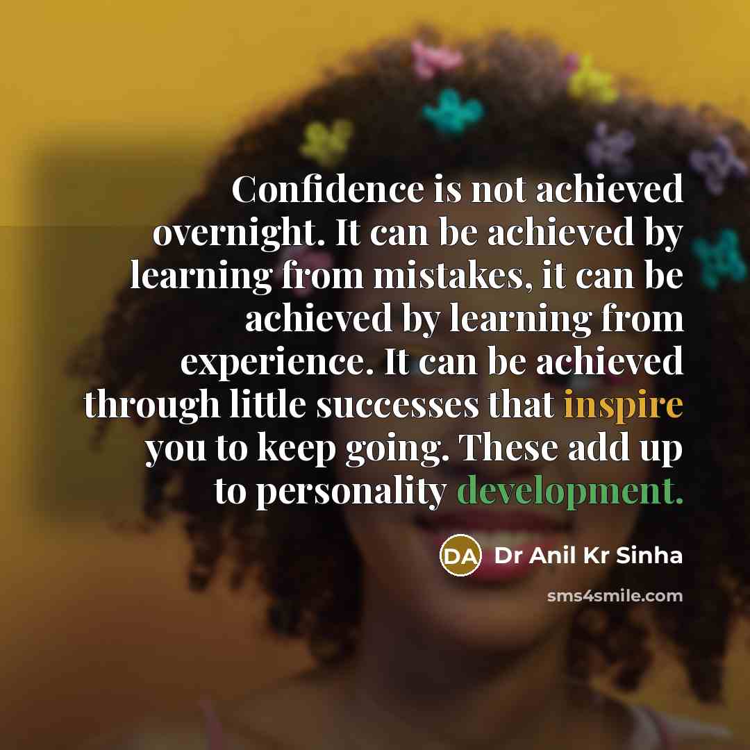 “Confidence is not achieved overnight. It can be achieved by learning from mistakes, it can be achieved by learning from experience. It can be achieved through little successes that inspire you to keep going. These add up to personality development.” quote by Dr Anil Kr Sinha