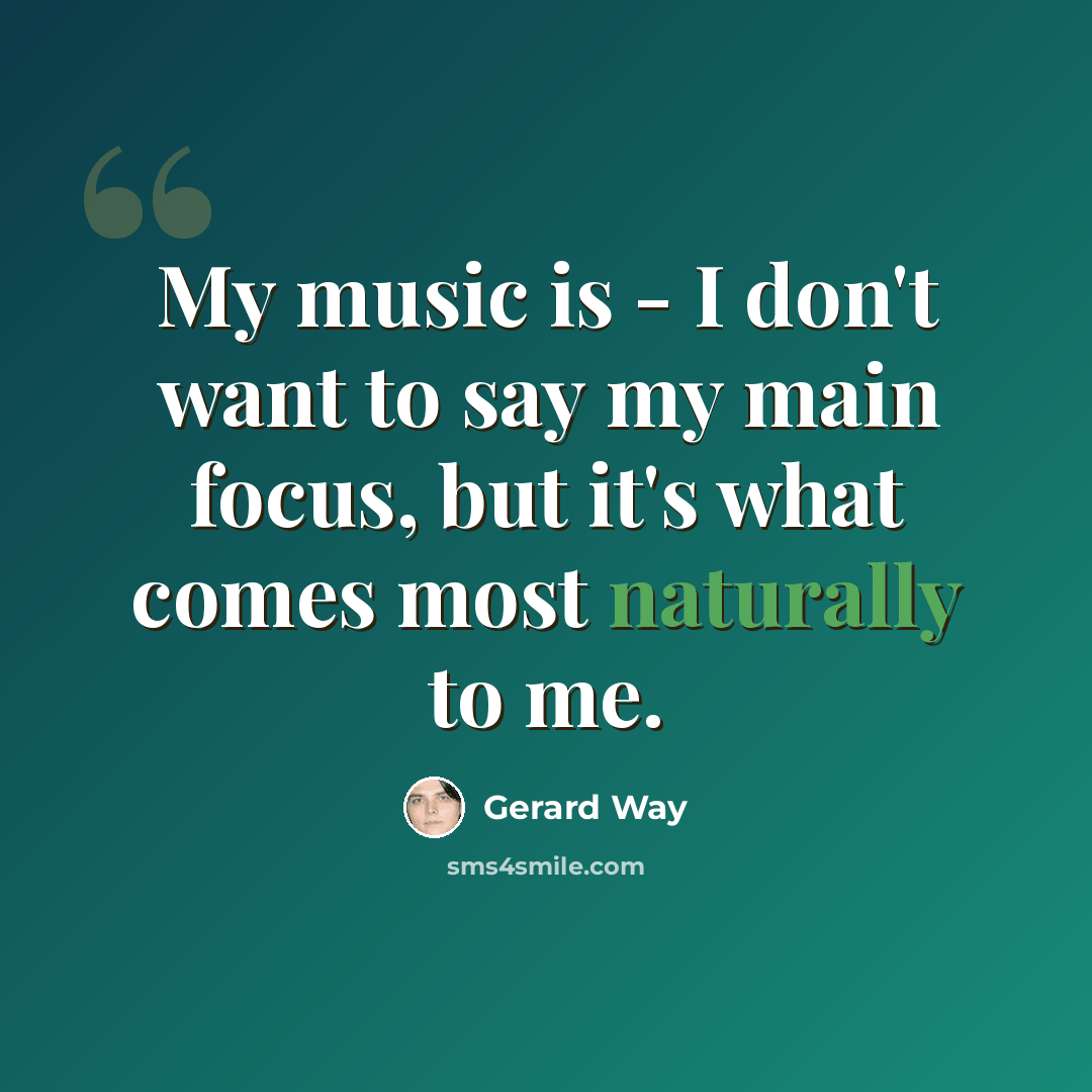 “My music is - I don't want to say my main focus, but it's what comes most naturally to me.” quote by Gerard Way