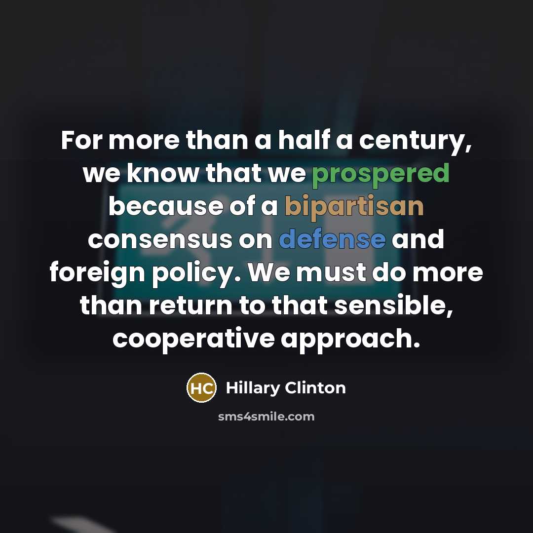 “For more than a half a century, we know that we prospered because of a bipartisan consensus on defense and foreign policy. We must do more than return to that sensible, cooperative approach.” quote by Hillary Clinton