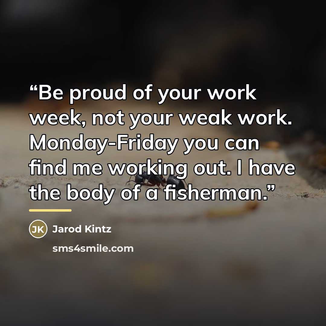 “Be proud of your work week, not your weak work. Monday-Friday you can find me working out. I have the body of a fisherman.” quote by Jarod Kintz