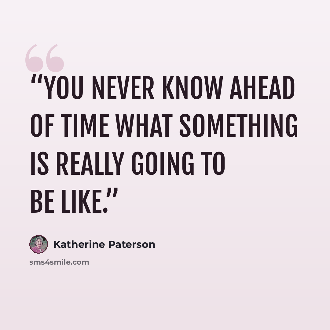 “You never know ahead of time what something is really going to be like.” quote by Katherine Paterson