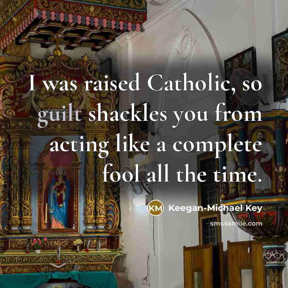 “I was raised Catholic, so guilt shackles you from acting like a complete fool all the time.” quote by Keegan-Michael Key