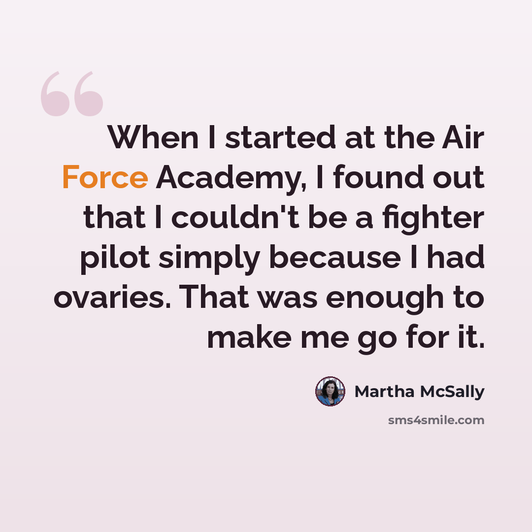 “When I started at the Air Force Academy, I found out that I couldn't be a fighter pilot simply because I had ovaries. That was enough to make me go for it.” quote by Martha McSally