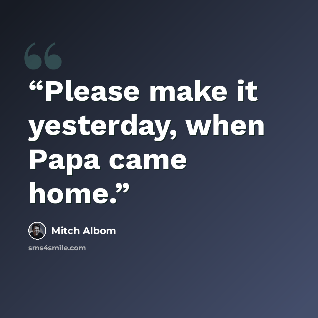 “Please make it yesterday, when Papa came home.” quote by Mitch Albom