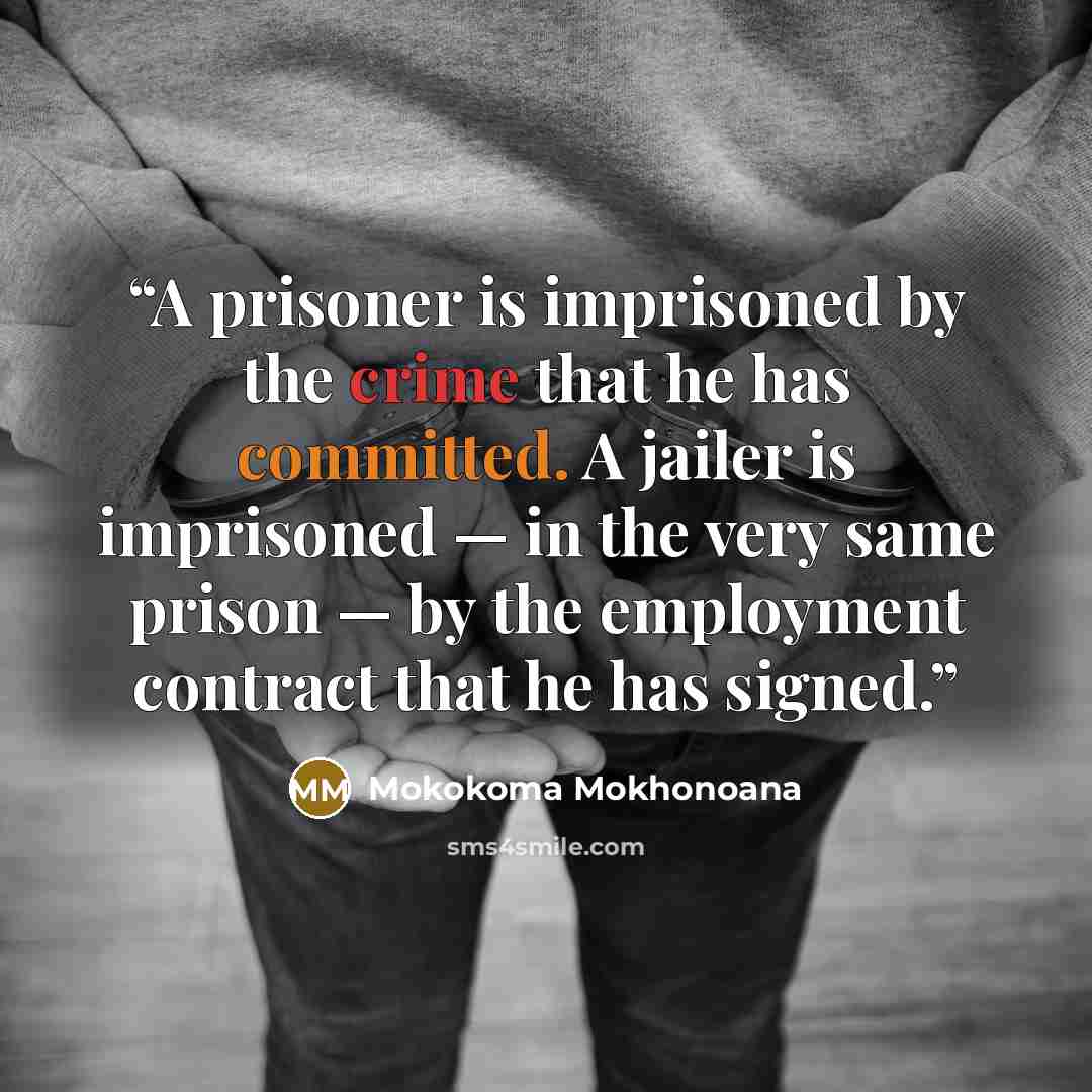 “A prisoner is imprisoned by the crime that he has committed. A jailer is imprisoned — in the very same prison — by the employment contract that he has signed.” quote by Mokokoma Mokhonoana