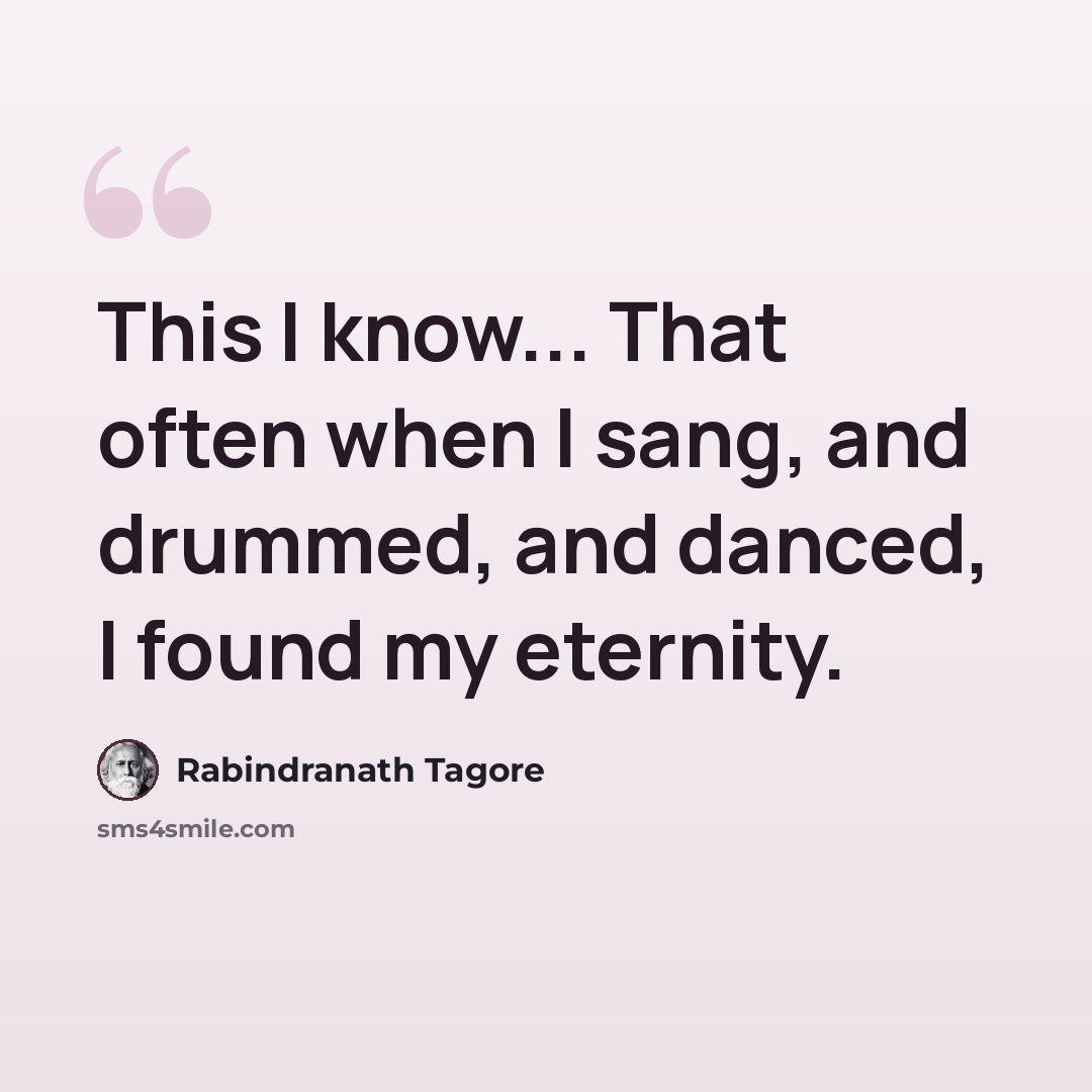 “This I know... That often when I sang, and drummed, and danced, I found my eternity.” quote by Rabindranath Tagore
