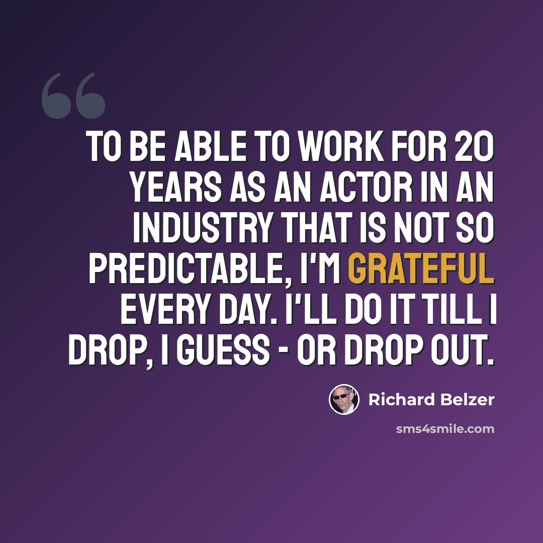 “To be able to work for 20 years as an actor in an industry that is not so predictable, I'm grateful every day. I'll do it till I drop, I guess - or drop out.” quote by Richard Belzer
