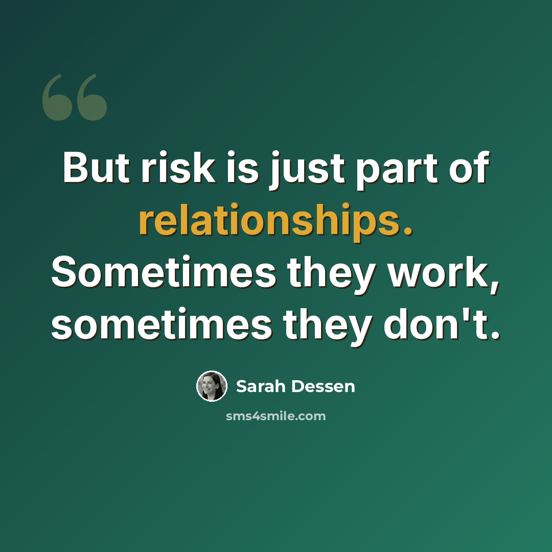 “But risk is just part of relationships. Sometimes they work, sometimes they don't.” quote by Sarah Dessen