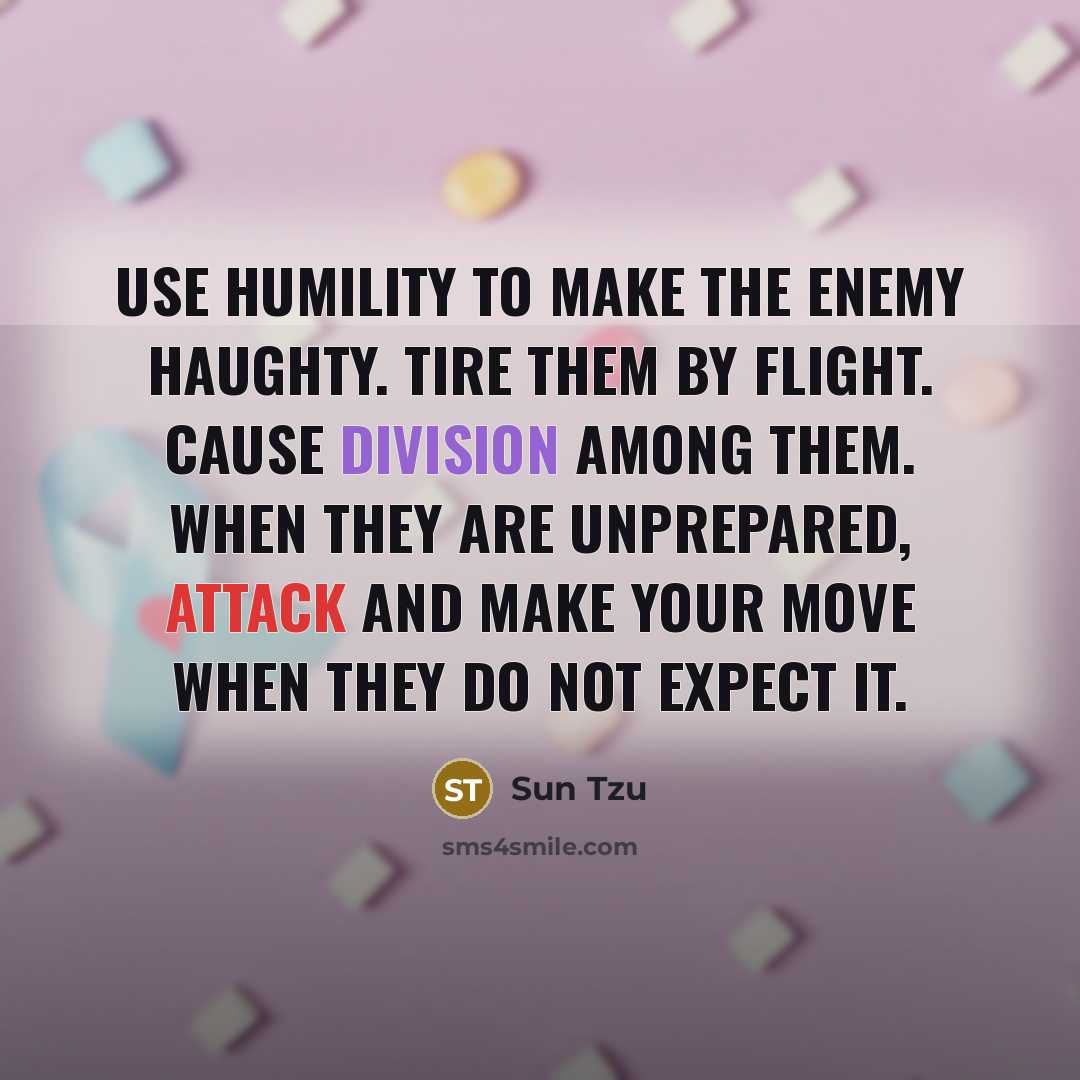 “Use humility to make the enemy haughty. Tire them by flight. Cause division among them. When they are unprepared, attack and make your move when they do not expect it.” quote by Sun Tzu