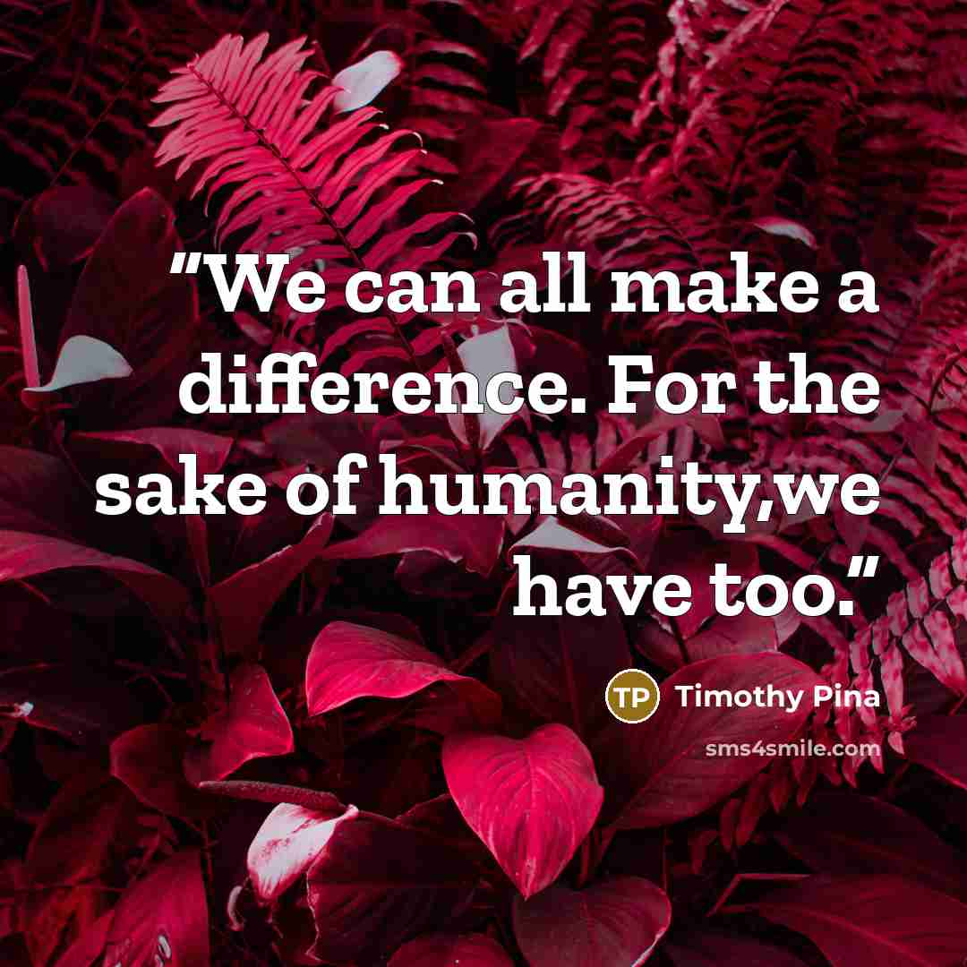 “We can all make a difference. For the sake of humanity,we have too.” quote by Timothy Pina