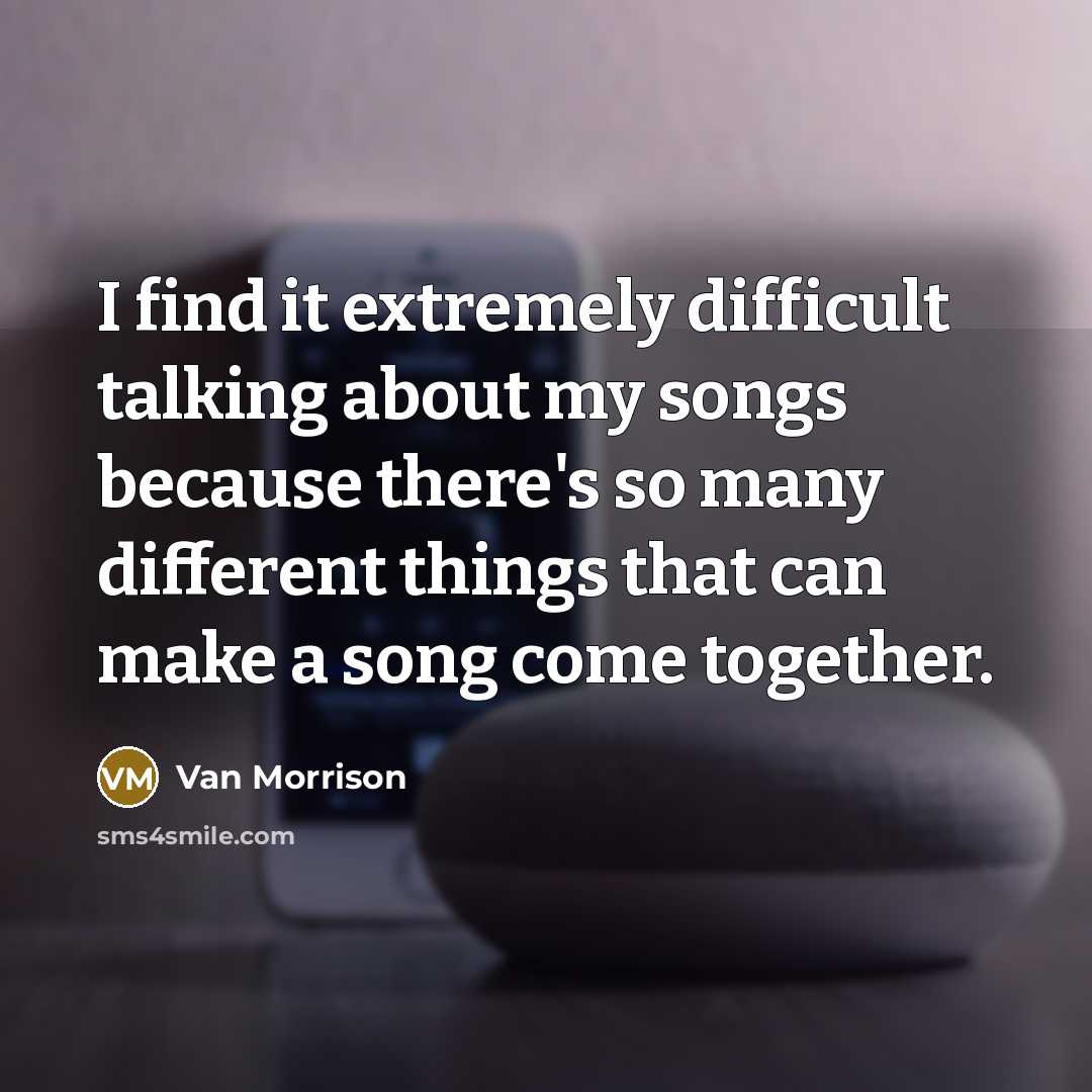 “I find it extremely difficult talking about my songs because there's so many different things that can make a song come together.” quote by Van Morrison