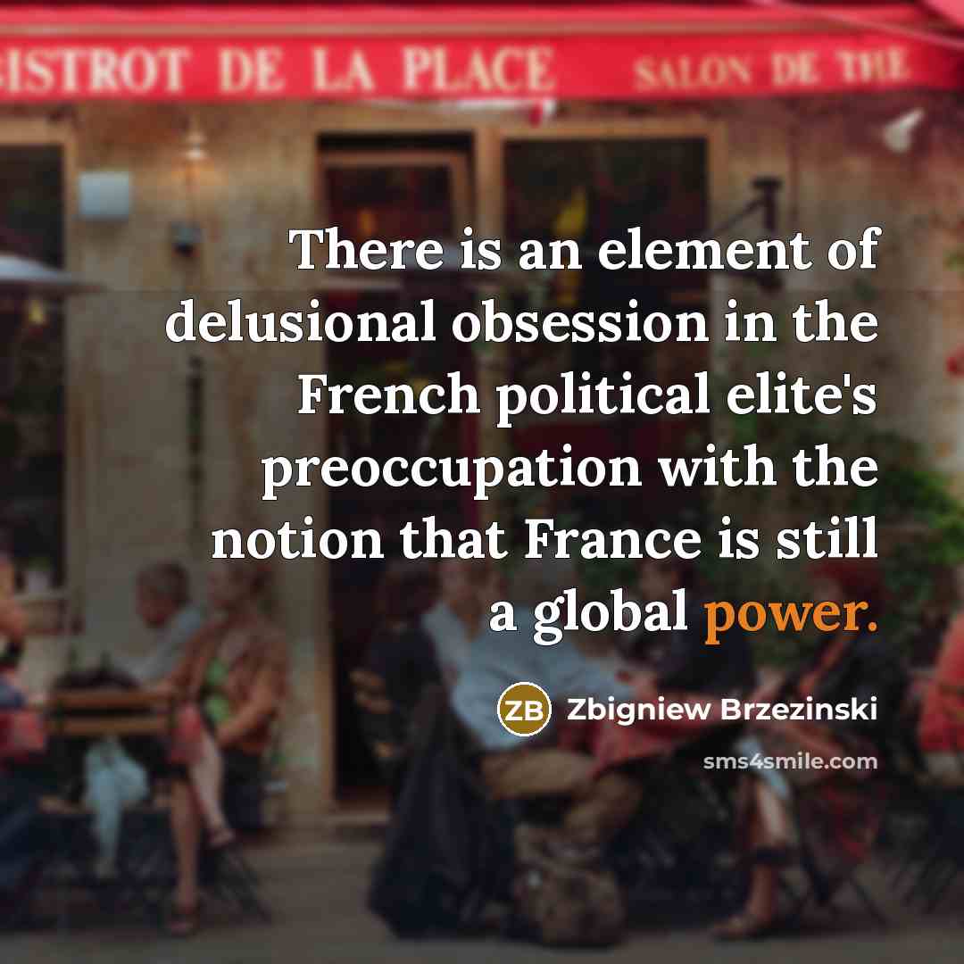 “There is an element of delusional obsession in the French political elite's preoccupation with the notion that France is still a global power.” quote by Zbigniew Brzezinski